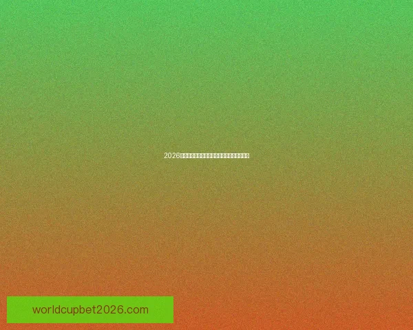 2026年世界杯各队排名揭晓分析全球足球格局变化